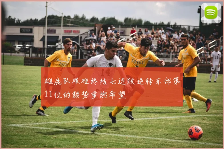 雄鹿队艰难终结七连败逆转东部第11位的颓势重燃希望