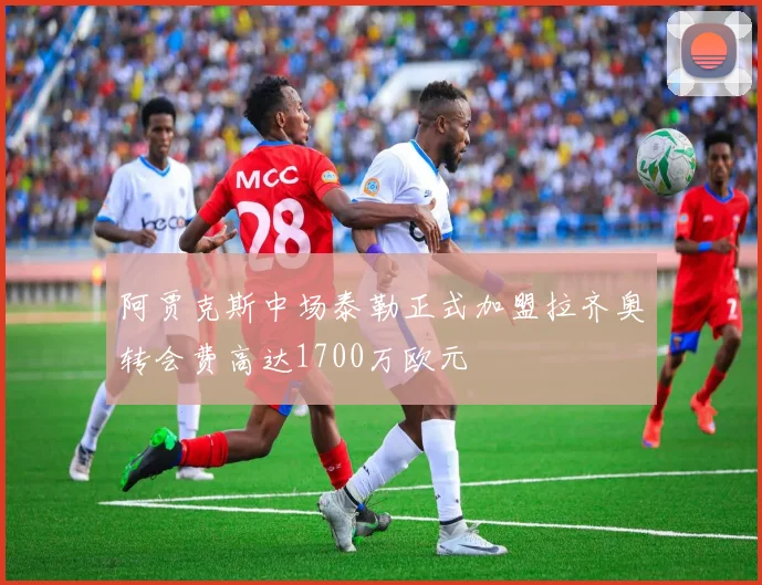 阿贾克斯中场泰勒正式加盟拉齐奥转会费高达1700万欧元