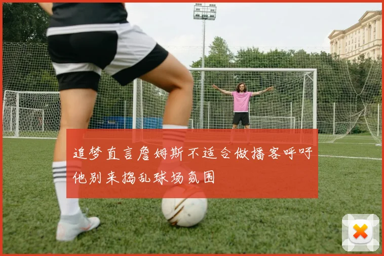 追梦直言詹姆斯不适合做播客呼吁他别来捣乱球场氛围