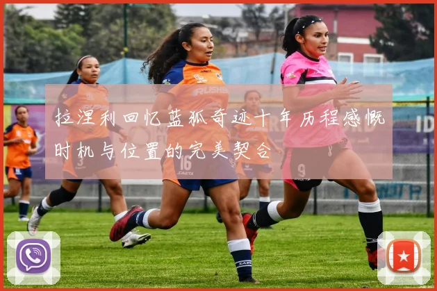 拉涅利回忆蓝狐奇迹十年历程感慨时机与位置的完美契合