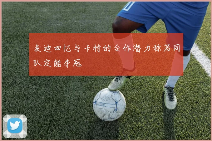 麦迪回忆与卡特的合作潜力称若同队定能夺冠