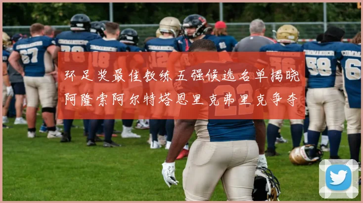 环足奖最佳教练五强候选名单揭晓阿隆索阿尔特塔恩里克弗里克争夺荣耀