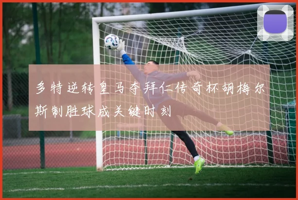 多特逆转皇马夺拜仁传奇杯胡梅尔斯制胜球成关键时刻