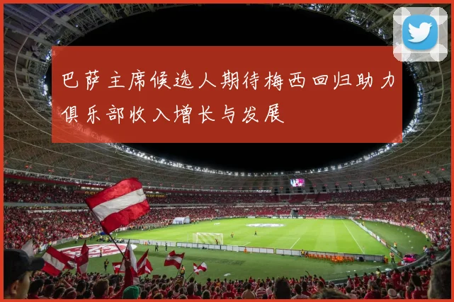 巴萨主席候选人期待梅西回归助力俱乐部收入增长与发展