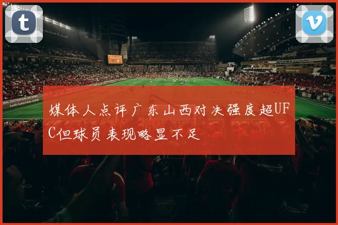 媒体人点评广东山西对决强度超UFC但球员表现略显不足
