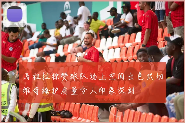 马祖拉称赞球队场上空间出色武切维奇掩护质量令人印象深刻