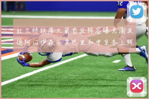 杜兰特缺席火箭首发阵容曝光谢泼德阿门伊森小贾巴里和申京齐上阵