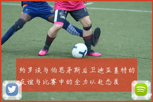 约罗谈与伯恩茅斯后卫迪亚基特的友谊与比赛中的全力以赴态度