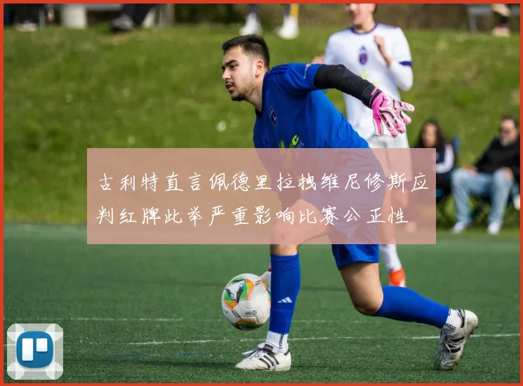 古利特直言佩德里拉拽维尼修斯应判红牌此举严重影响比赛公正性