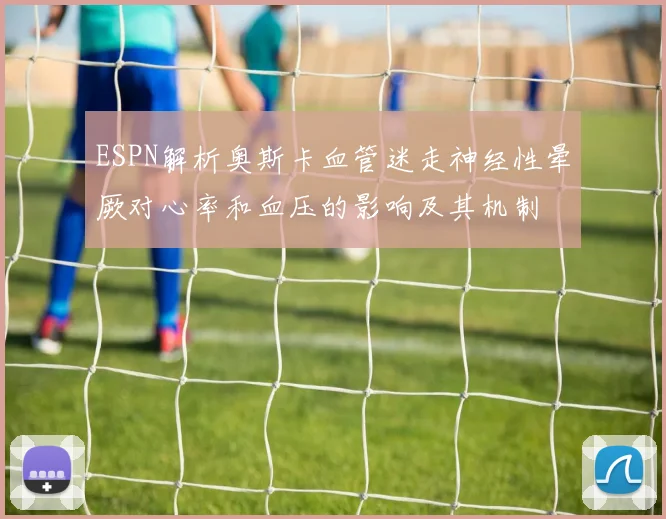 ESPN解析奥斯卡血管迷走神经性晕厥对心率和血压的影响及其机制