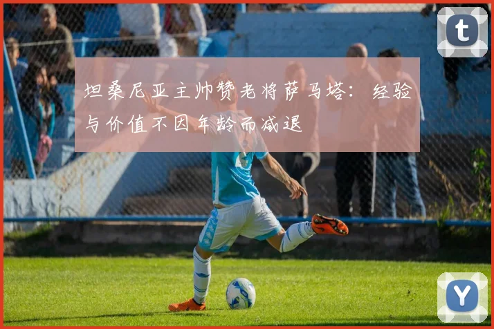 坦桑尼亚主帅赞老将萨马塔：经验与价值不因年龄而减退