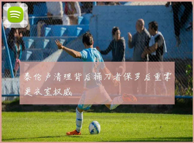 泰伦卢清理背后捅刀者保罗后重掌更衣室权威