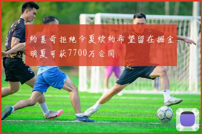约基奇拒绝今夏续约希望留在掘金明夏可获7700万合同