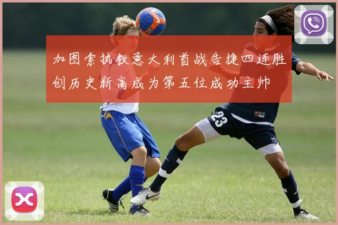 加图索执教意大利首战告捷四连胜创历史新高成为第五位成功主帅