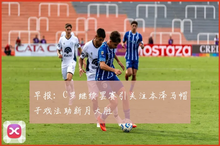 早报：C罗继续罢赛引关注本泽马帽子戏法助新月大胜