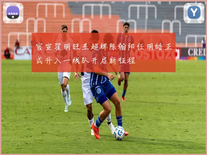 官宣翟明旺王超辉陈翰阳任明皓正式升入一线队开启新征程