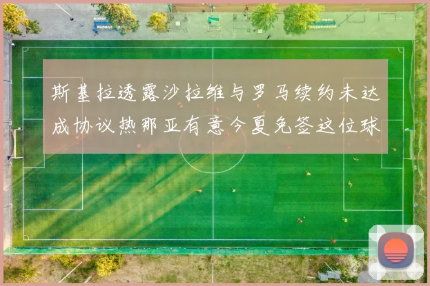 斯基拉透露沙拉维与罗马续约未达成协议热那亚有意今夏免签这位球员