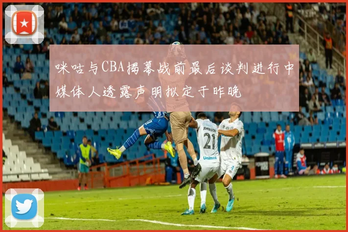 咪咕与CBA揭幕战前最后谈判进行中媒体人透露声明拟定于昨晚