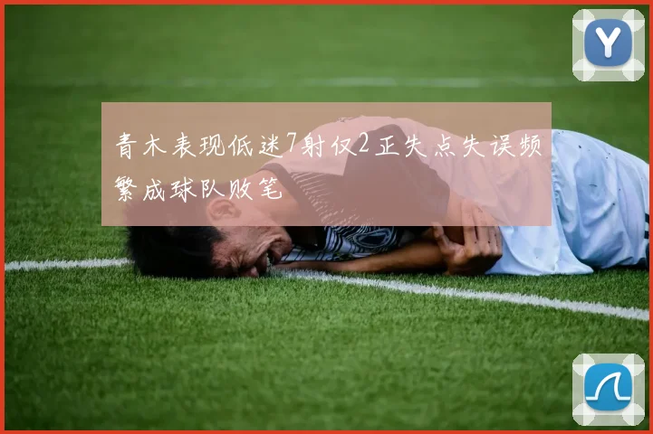 青木表现低迷7射仅2正失点失误频繁成球队败笔