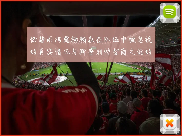 徐静雨揭露杨瀚森在队伍中被忽视的真实情况与斯普利特智商之低的尴尬真相