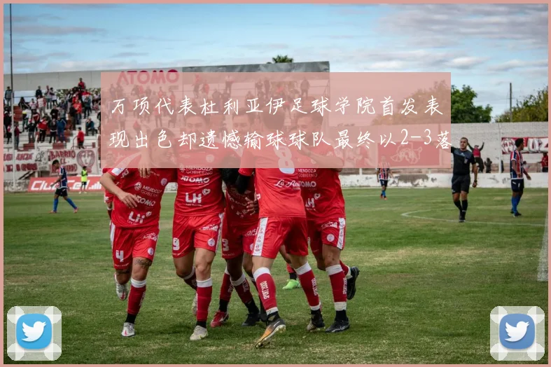 万项代表杜利亚伊足球学院首发表现出色却遗憾输球球队最终以2-3落败