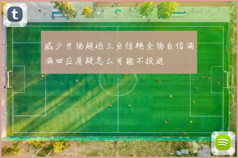 威少开场超远三分惊艳全场自信满满回应质疑怎么可能不投进