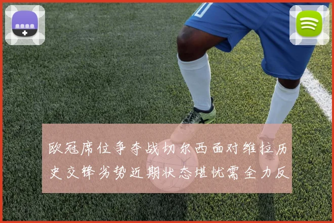 欧冠席位争夺战切尔西面对维拉历史交锋劣势近期状态堪忧需全力反弹