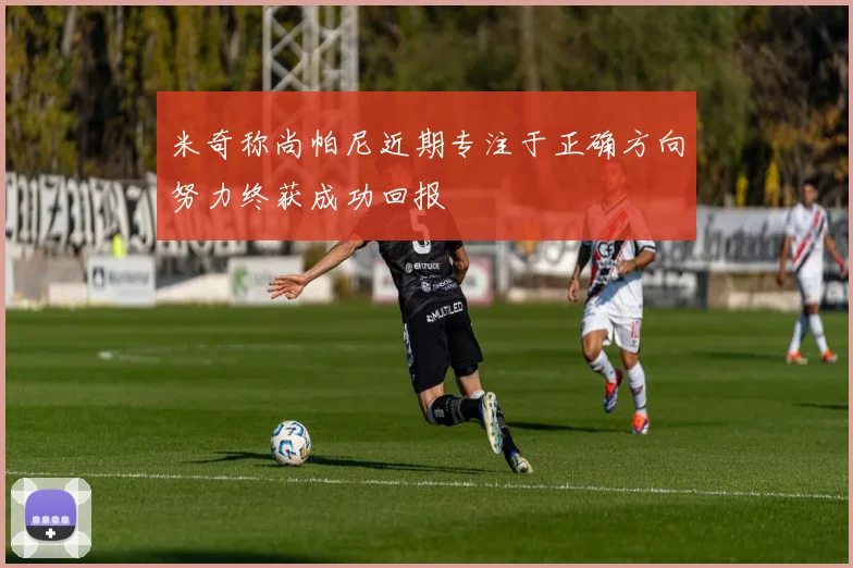 米奇称尚帕尼近期专注于正确方向努力终获成功回报