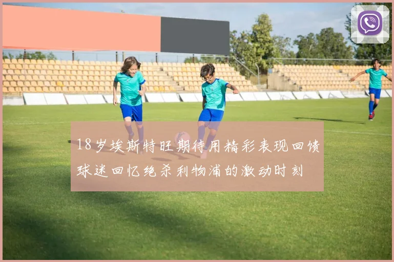 18岁埃斯特旺期待用精彩表现回馈球迷回忆绝杀利物浦的激动时刻