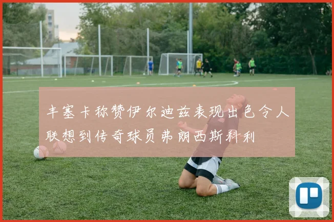 丰塞卡称赞伊尔迪兹表现出色令人联想到传奇球员弗朗西斯科利