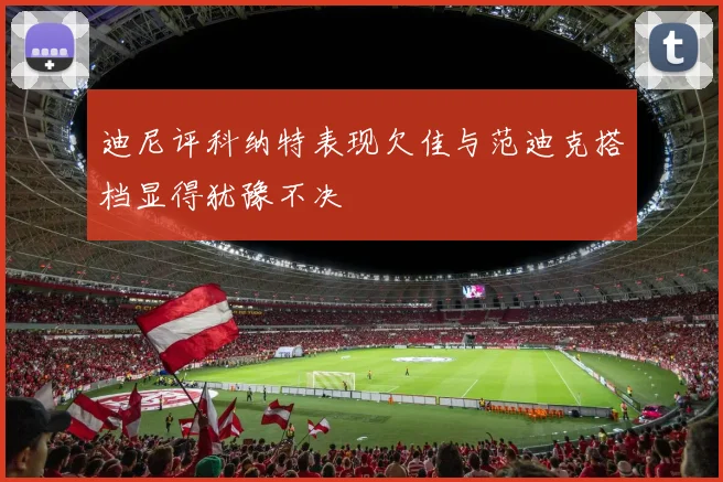 迪尼评科纳特表现欠佳与范迪克搭档显得犹豫不决