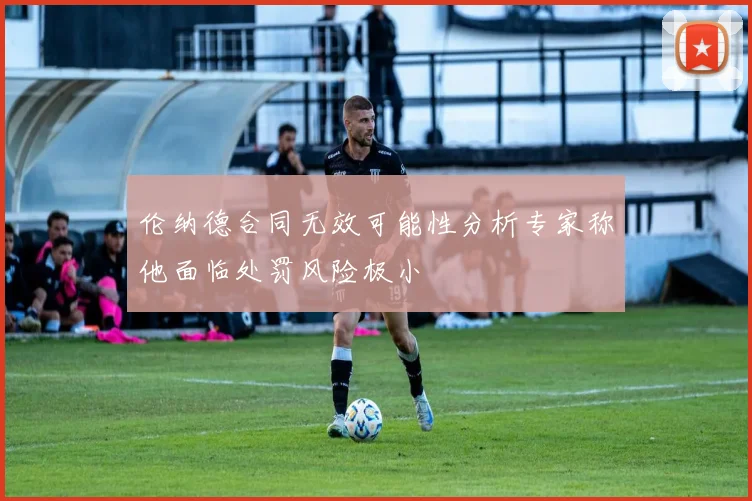 伦纳德合同无效可能性分析专家称他面临处罚风险极小