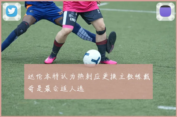 达伦本特认为热刺应更换主教练戴奇是最合适人选