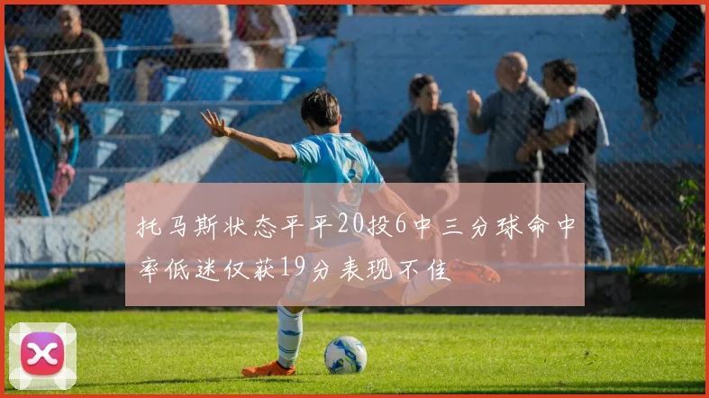 托马斯状态平平20投6中三分球命中率低迷仅获19分表现不佳