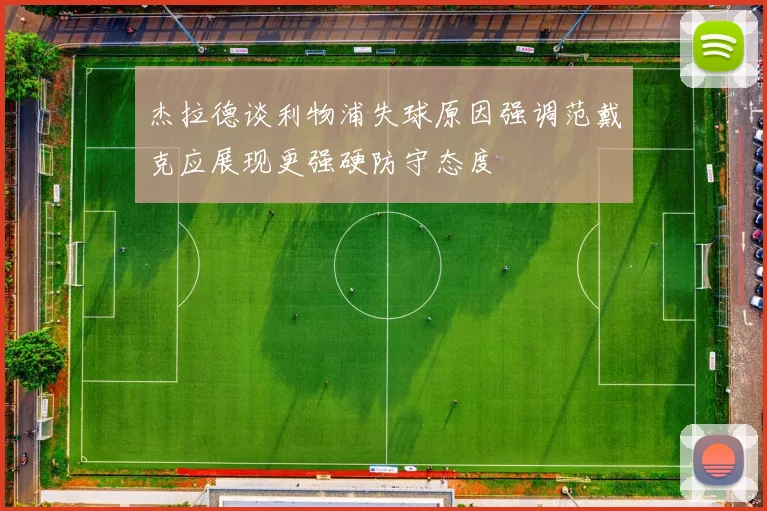 杰拉德谈利物浦失球原因强调范戴克应展现更强硬防守态度
