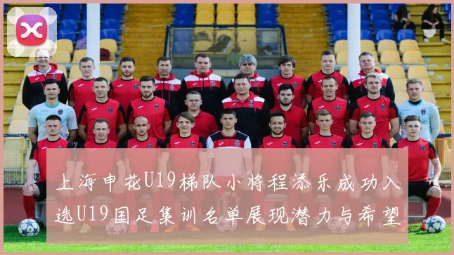 上海申花U19梯队小将程添乐成功入选U19国足集训名单展现潜力与希望