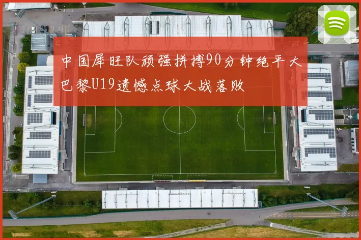 中国犀旺队顽强拼搏90分钟绝平大巴黎U19遗憾点球大战落败