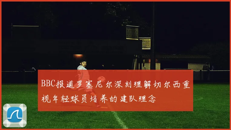 BBC报道罗塞尼尔深刻理解切尔西重视年轻球员培养的建队理念