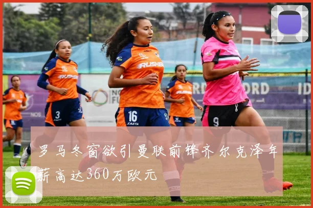 罗马冬窗欲引曼联前锋齐尔克泽年薪高达360万欧元