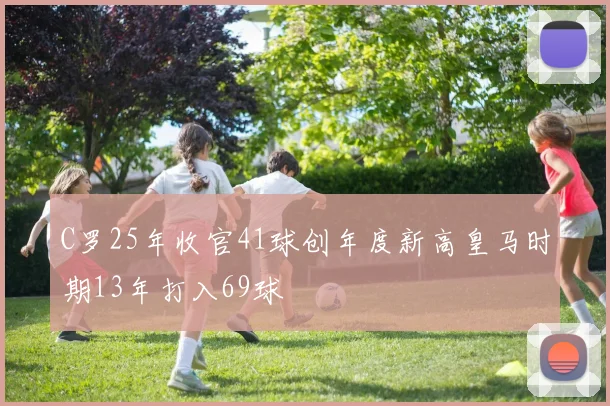 C罗25年收官41球创年度新高皇马时期13年打入69球