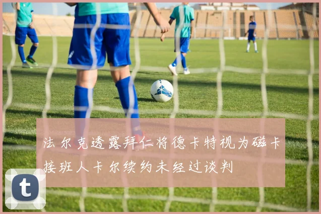 法尔克透露拜仁将德卡特视为磁卡接班人卡尔续约未经过谈判
