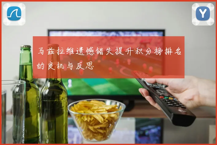 马兹拉维遗憾错失提升积分榜排名的良机与反思