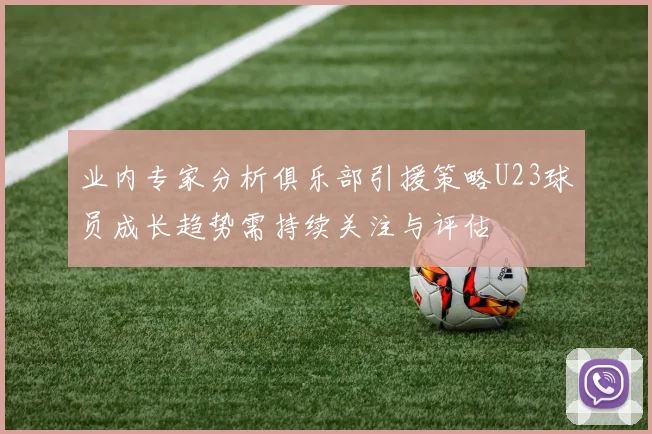 业内专家分析俱乐部引援策略U23球员成长趋势需持续关注与评估