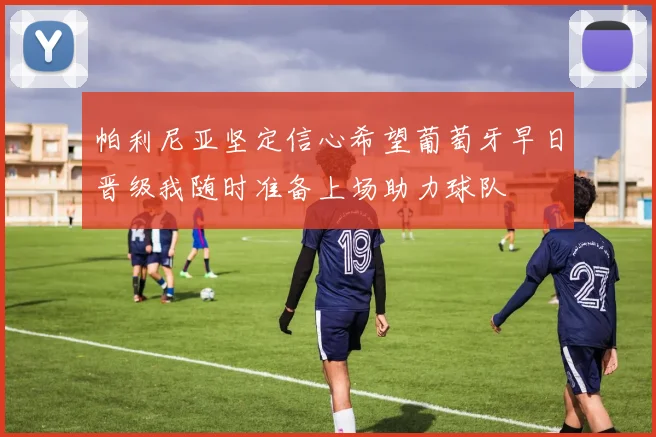 帕利尼亚坚定信心希望葡萄牙早日晋级我随时准备上场助力球队