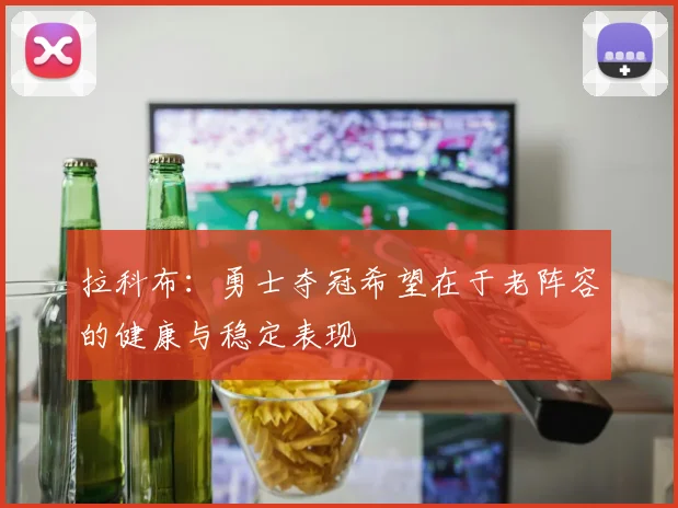 拉科布：勇士夺冠希望在于老阵容的健康与稳定表现